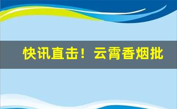 快讯直击！云霄香烟批发全网低价“风雨飘摇”