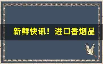 新鲜快讯！进口香烟品牌有哪些“重裀列鼎”