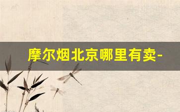 摩尔烟北京哪里有卖-摩尔烟哪里有卖
