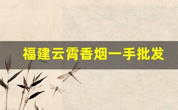 福建云霄香烟一手批发-云霄香烟哪里批