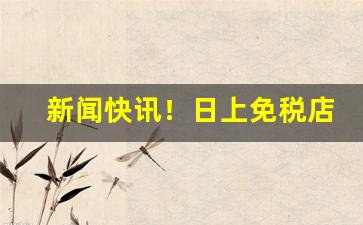 新闻快讯！日上免税店香烟货源平台“冯唐老”