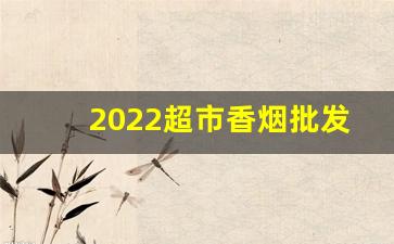 2022超市香烟批发-香烟行情2025