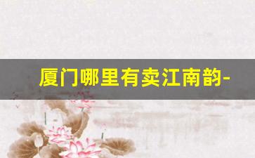厦门哪里有卖江南韵-厦门哪里卖江南韵