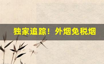 独家追踪！外烟免税烟香烟购买渠道“挨肩搭背”
