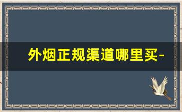 外烟正规渠道哪里买-买外烟的正品商店
