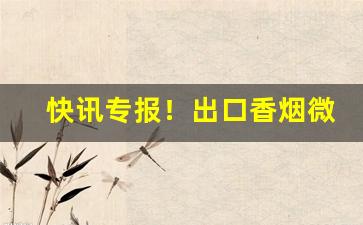 快讯专报！出口香烟微信号“安身立命”