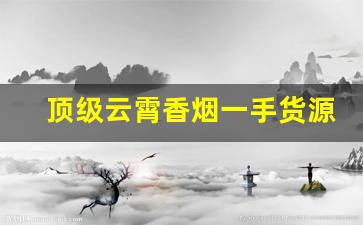 顶级云霄香烟一手货源批发代理