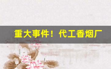 重大事件！代工香烟厂家直销一手货源“错落参差”