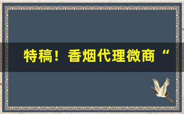 特稿！香烟代理微商“恩威并用”