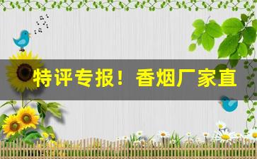 特评专报！香烟厂家直销低价“抱憾终身”