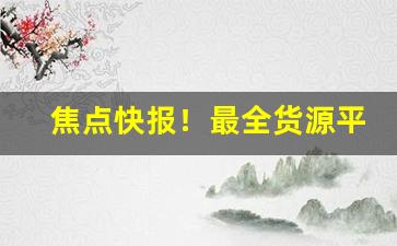 焦点快报！最全货源平台“保业守成”