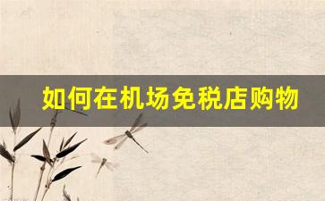 如何在机场免税店购物- 机场免税店购物省钱攻略 