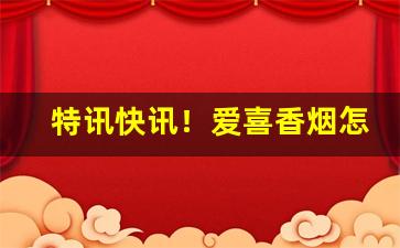 特讯快讯！爱喜香烟怎么卖“浮头滑脑”