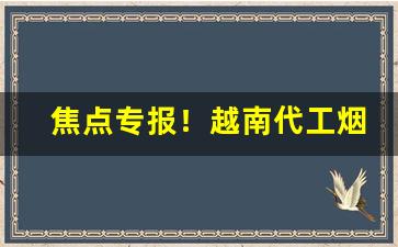 焦点专报！越南代工烟一手货源代理“辍食吐哺”