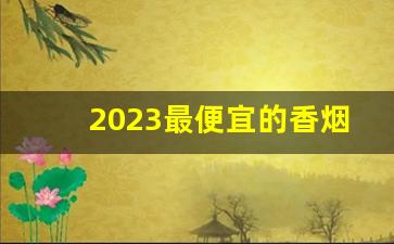 2023最便宜的香烟是什么烟啊-2025最低价的烟都有什么品牌