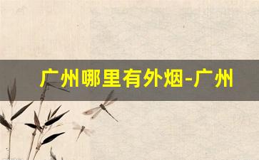 广州哪里有外烟-广州购买外烟的地方