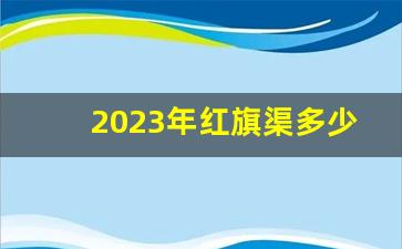 2023年红旗渠多少公里-红旗渠多久建成全长多少公里