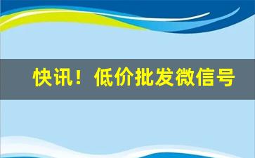 快讯！低价批发微信号“才高意广”