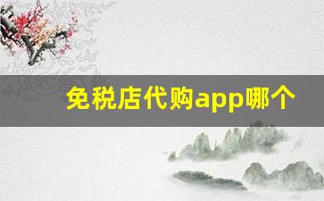免税店代购app哪个好-哪个免税店app便宜且是正品