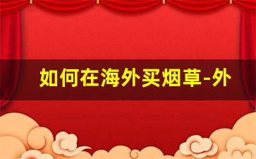 如何在海外买烟草-外国烟草不挣钱吗