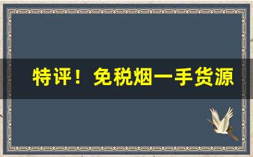 特评！免税烟一手货源购买微信“弹筋估两”