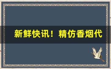 新鲜快讯！精仿香烟代理一手“浮花浪蕊”