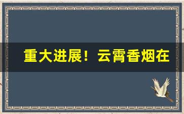 重大进展！云霄香烟在哪里批发“如愿以偿”