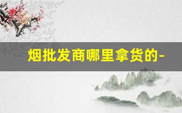 烟批发商哪里拿货的-哪里有大量批发烟呢
