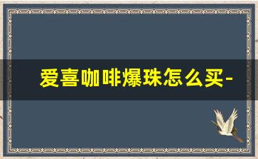 爱喜咖啡爆珠怎么买-爱喜咖啡爆珠为什么有条虚线