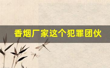 香烟厂家这个犯罪团伙有销售部还有技术部-滁州烟厂介绍工作诈骗