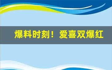 爆料时刻！爱喜双爆红酒味“敝帷不弃”