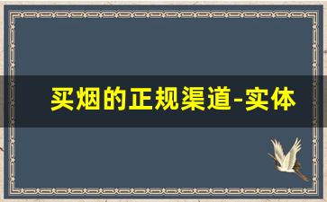 买烟的正规渠道-实体店在哪里买烟比较靠谱