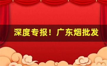 深度专报！广东烟批发商行“盗玉窃钩”