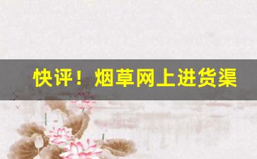 快评！烟草网上进货渠道怎么找“废寝忘飧”
