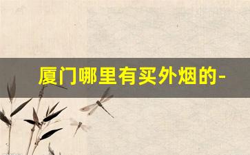 厦门哪里有买外烟的-厦门火车站附近有卖外烟的吗