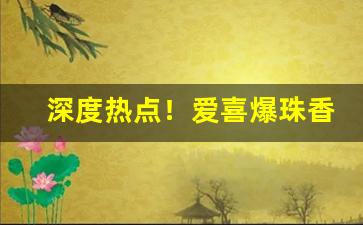 深度热点！爱喜爆珠香烟真假对照“登室入堂”