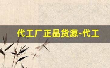 代工厂正品货源-代工厂源头厂家直供是正品吗