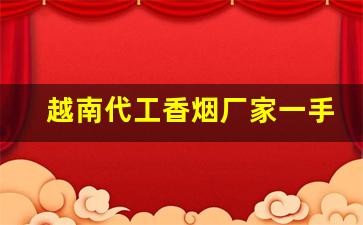 越南代工香烟厂家一手货源批发代理-越南代工香烟质量好