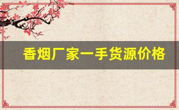 香烟厂家一手货源价格-烟是否有厂家直销