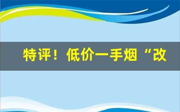 特评！低价一手烟“改节易操”