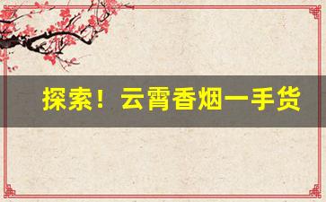 探索！云霄香烟一手货源批发代理“春深似海”