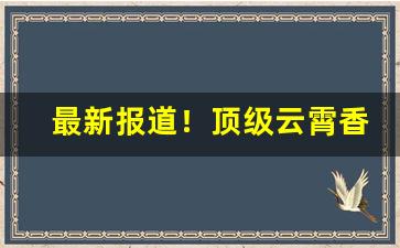 最新报道！顶级云霄香烟一手货源联系方式2022“万应灵丹”