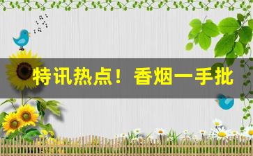 特讯热点！香烟一手批发货源在哪里“标新创异”