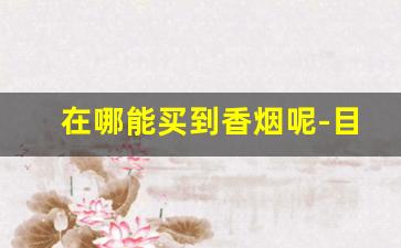在哪能买到香烟呢-目前哪个地方有香烟卖