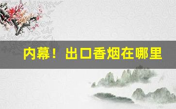 内幕！出口香烟在哪里进的货“东奔西撞”