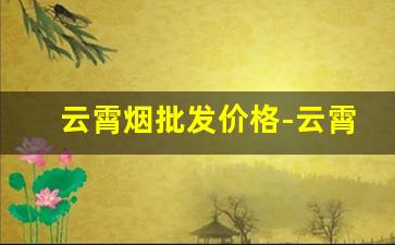 云霄烟批发价格-云霄烟批发官方旗舰店