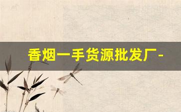 香烟一手货源批发厂-香烟源头工厂批发