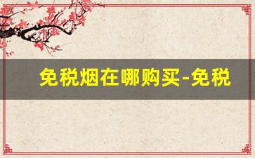 免税烟在哪购买-免税烟在哪个地区有卖的