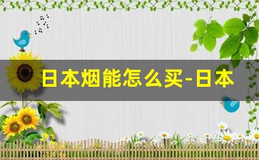 日本烟能怎么买-日本烟在国内可以在哪里买