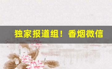 独家报道组！香烟微信代理加盟“参前倚衡”